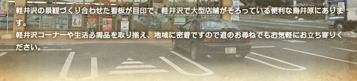 軽井沢の景観づくり合わせた看板が目印で、軽井沢で大型店舗がそろっている便利な鳥井原にあります。軽井沢コーナーや生活必需品を取り揃え、地域に密着ですので道のお尋ねでもお気軽にお立ち寄りください。